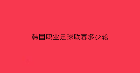 韩国职业足球联赛多少轮(韩国职业足球经典联赛)