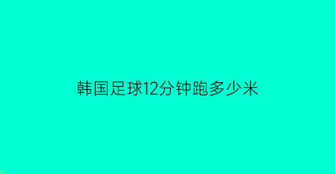 韩国足球12分钟跑多少米