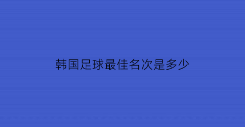 韩国足球最佳名次是多少(韩国足球名帅排行榜)