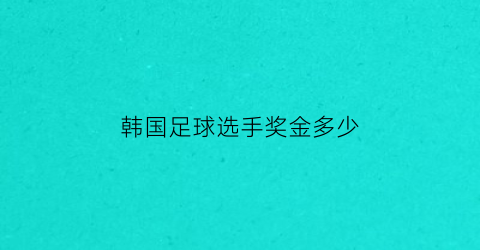 韩国足球选手奖金多少(韩国足球运动员收入高吗)