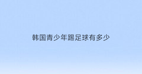 韩国青少年踢足球有多少(韩国踢足球犯规)