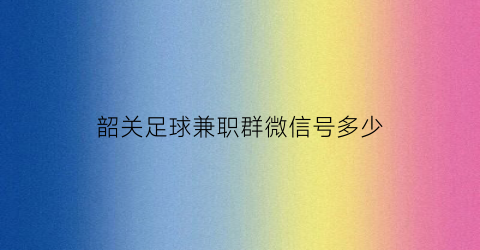 韶关足球兼职群微信号多少(韶关足球兼职群微信号多少号)