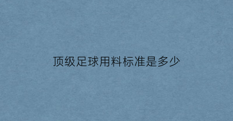 顶级足球用料标准是多少(顶级足球用料标准是多少钱)