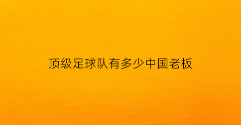 顶级足球队有多少中国老板(最有钱的足球俱乐部老板)