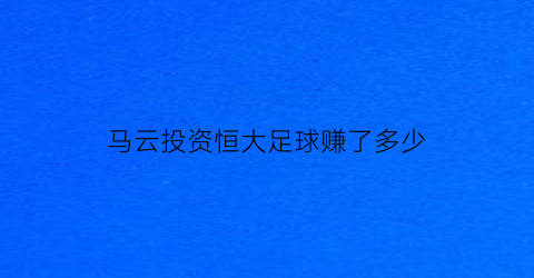 马云投资恒大足球赚了多少(马云还是恒大足球的股东吗)