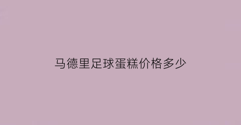 马德里足球蛋糕价格多少(马德里足球场)