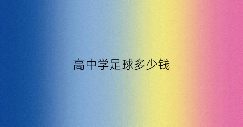 高中学足球多少钱(高中踢足球可以报什么大学)