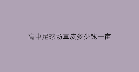 高中足球场草皮多少钱一亩(足球场的天然草坪多少钱一平米)