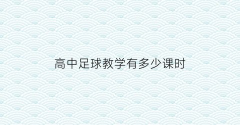 高中足球教学有多少课时