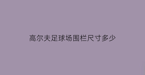 高尔夫足球场围栏尺寸多少(高尔夫足球场围栏尺寸多少米)