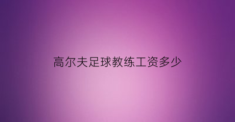 高尔夫足球教练工资多少(高尔夫教练薪资提成方案表)