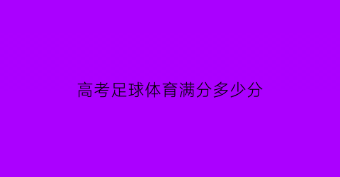 高考足球体育满分多少分(高考体育足球专项评分标准)