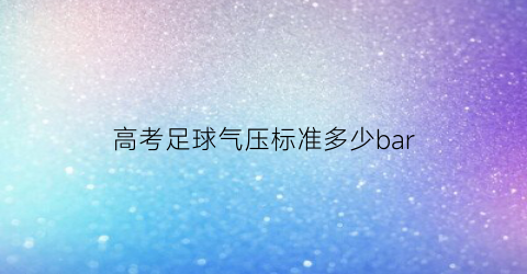 高考足球气压标准多少bar(高考足球标准评分标准)