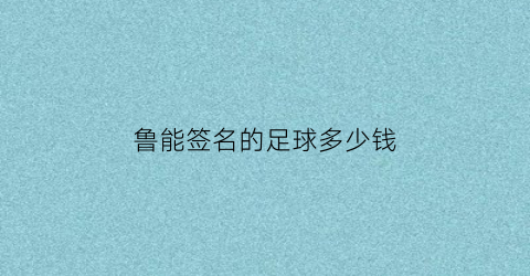 鲁能签名的足球多少钱(山东鲁能签名足球能卖多少钱)