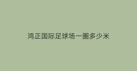 鸿正国际足球场一圈多少米