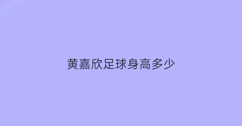 黄嘉欣足球身高多少(黄嘉欣的名字含义)