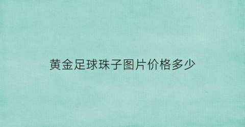 黄金足球珠子图片价格多少(黄金球的寓意是什么)