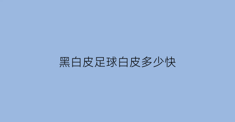 黑白皮足球白皮多少快(足球黑皮白皮数量比例怎么来)