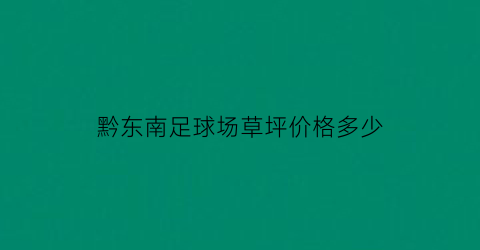 黔东南足球场草坪价格多少(足球草地多少钱一平)