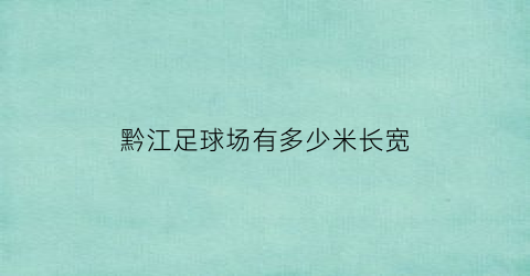 黔江足球场有多少米长宽(重庆黔江足球场)